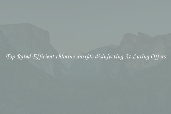 Top Rated Efficient chlorine dioxide disinfecting At Luring Offers