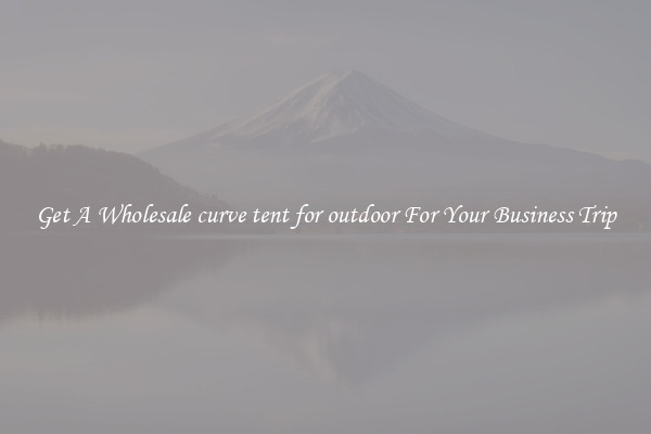 Get A Wholesale curve tent for outdoor For Your Business Trip