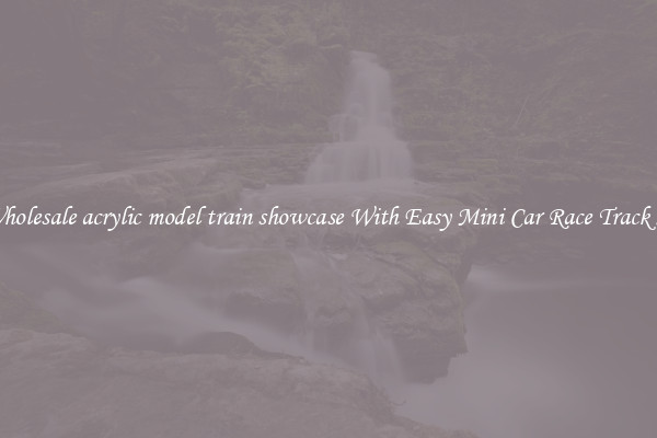 Buy Wholesale acrylic model train showcase With Easy Mini Car Race Track Set Up