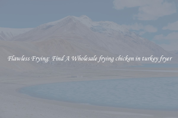 Flawless Frying: Find A Wholesale frying chicken in turkey fryer