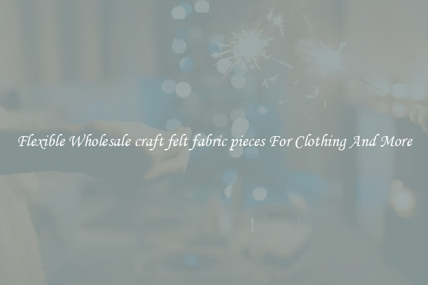 Flexible Wholesale craft felt fabric pieces For Clothing And More