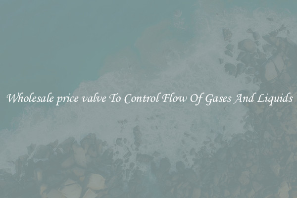 Wholesale price valve To Control Flow Of Gases And Liquids