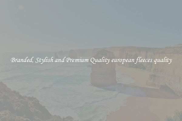 Branded, Stylish and Premium Quality european fleeces quality