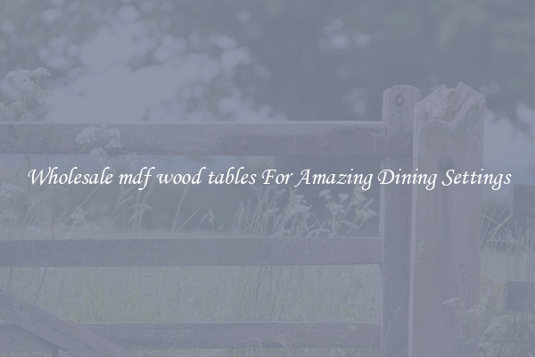Wholesale mdf wood tables For Amazing Dining Settings