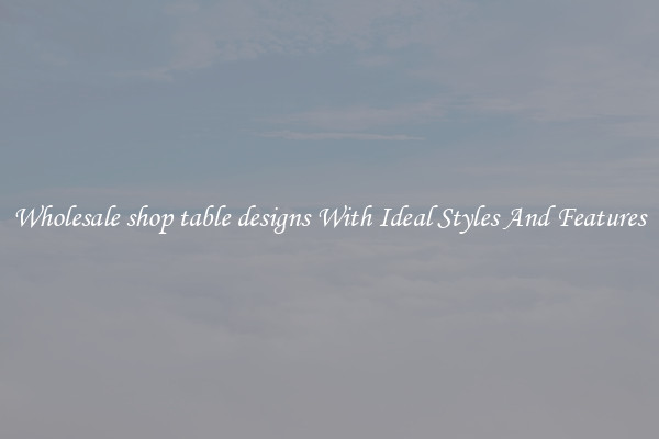 Wholesale shop table designs With Ideal Styles And Features