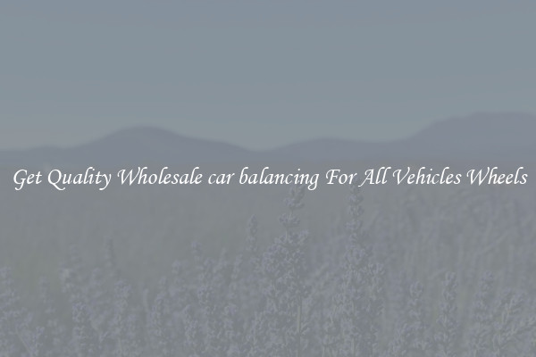 Get Quality Wholesale car balancing For All Vehicles Wheels
