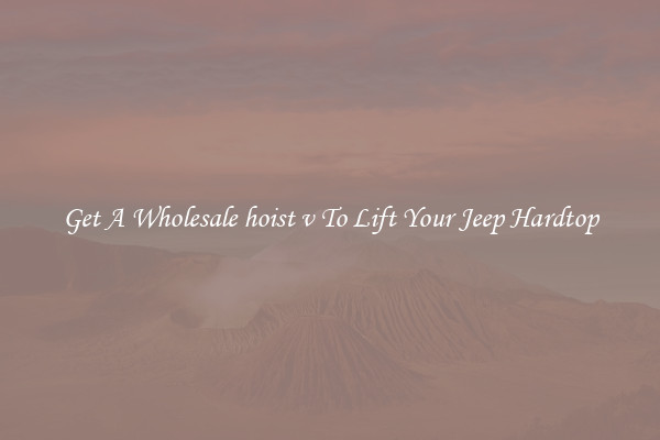 Get A Wholesale hoist v To Lift Your Jeep Hardtop