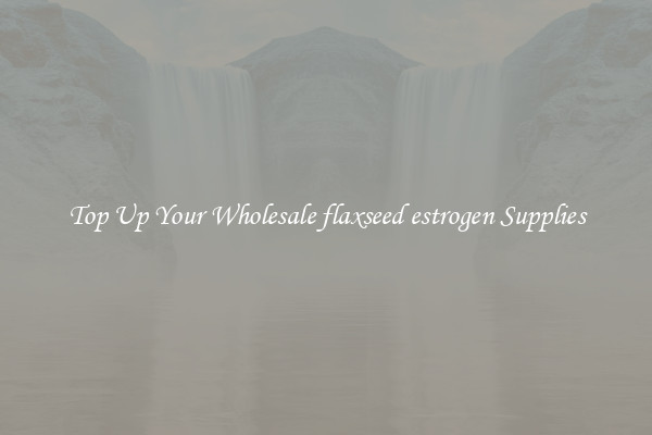 Top Up Your Wholesale flaxseed estrogen Supplies