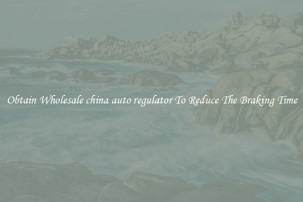 Obtain Wholesale china auto regulator To Reduce The Braking Time