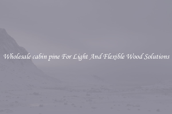 Wholesale cabin pine For Light And Flexible Wood Solutions