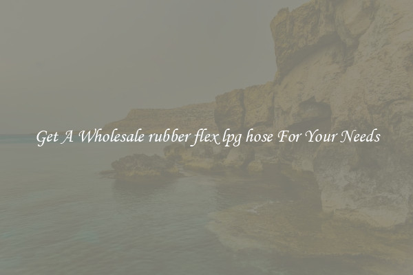 Get A Wholesale rubber flex lpg hose For Your Needs