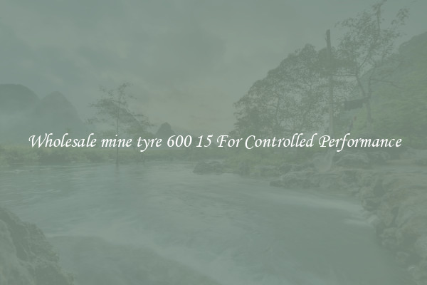 Wholesale mine tyre 600 15 For Controlled Performance