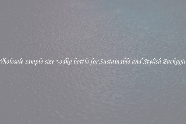 Wholesale sample size vodka bottle for Sustainable and Stylish Packaging