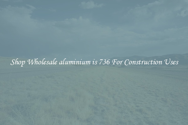 Shop Wholesale aluminium is 736 For Construction Uses