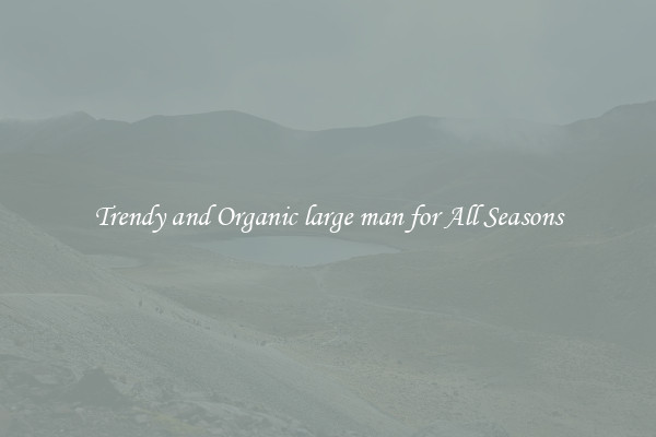Trendy and Organic large man for All Seasons