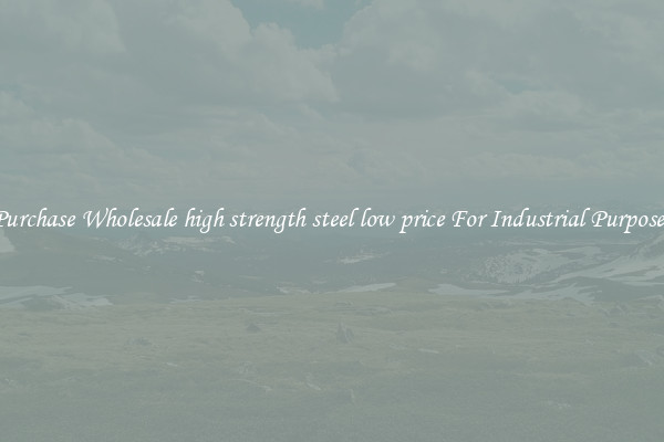Purchase Wholesale high strength steel low price For Industrial Purposes