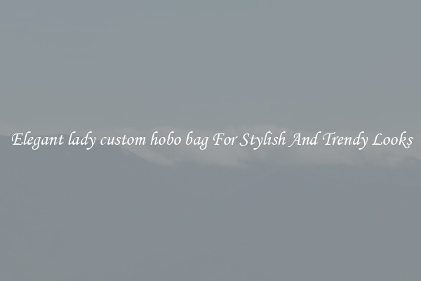 Elegant lady custom hobo bag For Stylish And Trendy Looks