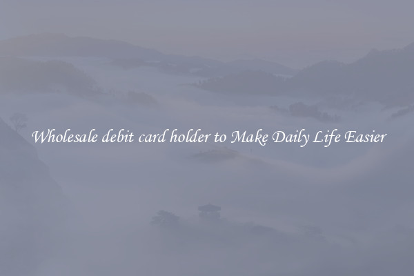 Wholesale debit card holder to Make Daily Life Easier
