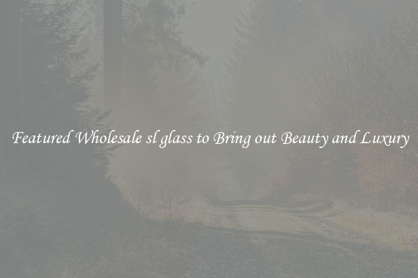 Featured Wholesale sl glass to Bring out Beauty and Luxury