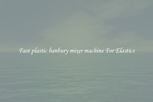 Fast plastic banbury mixer machine For Elastics