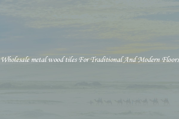 Wholesale metal wood tiles For Traditional And Modern Floors