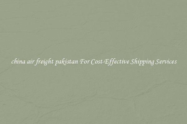 china air freight pakistan For Cost-Effective Shipping Services