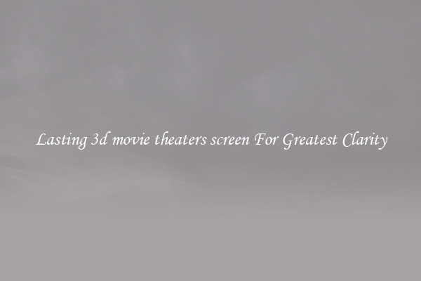 Lasting 3d movie theaters screen For Greatest Clarity