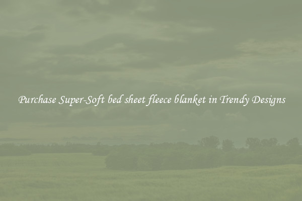 Purchase Super-Soft bed sheet fleece blanket in Trendy Designs