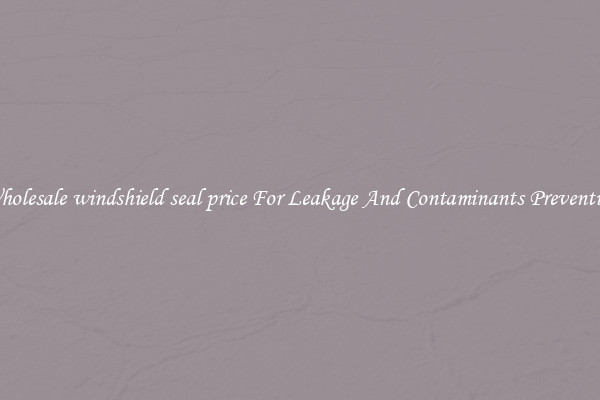 Wholesale windshield seal price For Leakage And Contaminants Prevention
