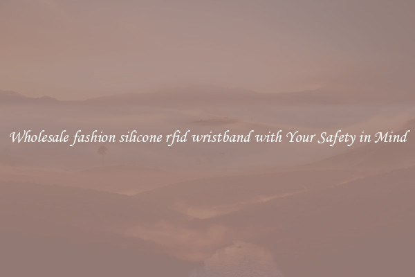 Wholesale fashion silicone rfid wristband with Your Safety in Mind