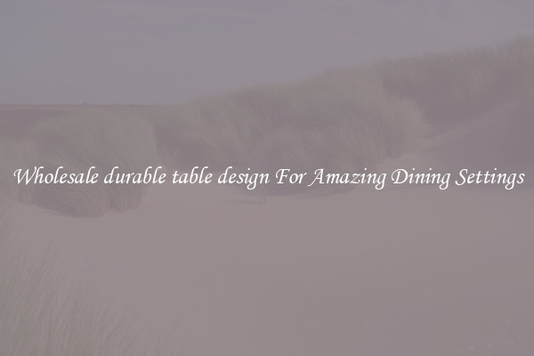 Wholesale durable table design For Amazing Dining Settings