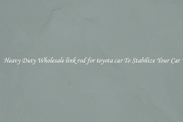 Heavy Duty Wholesale link rod for toyota car To Stabilize Your Car