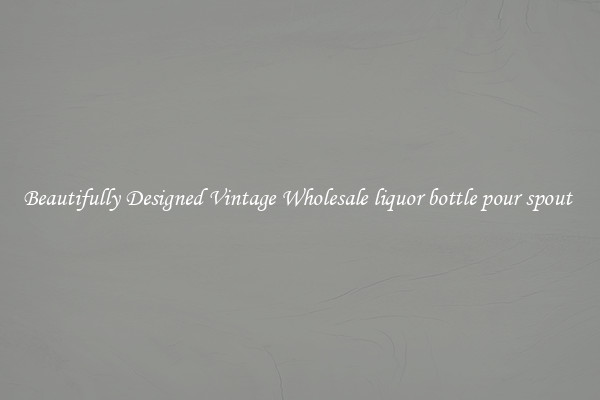 Beautifully Designed Vintage Wholesale liquor bottle pour spout 